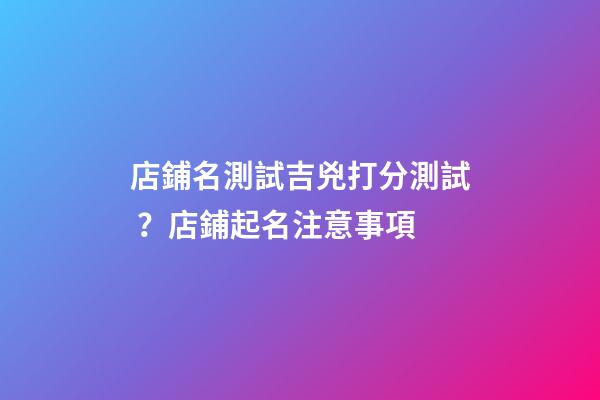 店鋪名測試吉兇打分測試？店鋪起名注意事項-第1張-店鋪起名-玄機派